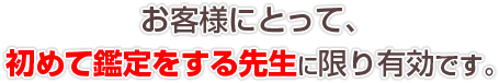 お客様にとって、初めて鑑定をする先生に限り有効です。