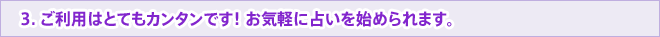 3. ご利用はとてもカンタンです! お気軽に占いを始められます。