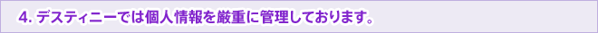 4. デスティニーでは個人情報を厳重に管理しております。