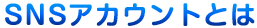 SNSアカウントとは