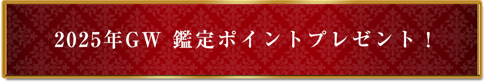 2025年GW 鑑定ポイントプレゼント!